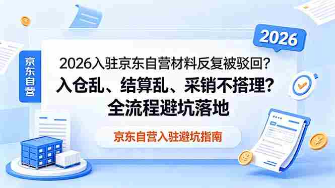 （18856期）2026入驻京东自营材料反复被驳回？入仓乱、结算乱、采销不搭理？全流程避坑落地-中创网_分享创业项目_助您在家赚钱