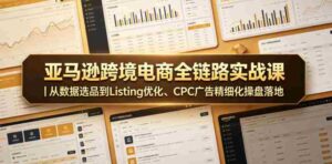 亚马逊跨境电商全链路实战课|从数据选品到Listing优化、CPC广告精细化操盘落地-中创网_分享创业项目_助您在家赚钱