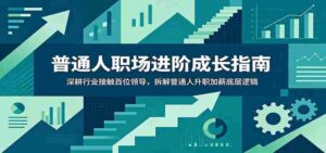 普通人职场进阶成长指南:深耕行业接触百位领导,拆解普通人升职加薪底层逻辑-中创网_分享创业项目_助您在家赚钱