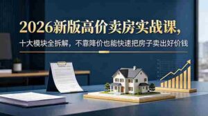 (18766期)2026新版高价卖房实战课,十大模块全拆解,不靠降价也能快速把房子卖出好价钱-中创网_分享创业项目_助您在家赚钱