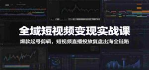 全域短视频变现实战课:爆款起号剪辑,短视频直播投放复盘出海全链路-中创网_分享创业项目_助您在家赚钱