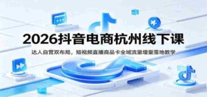 2026抖音电商杭州线下课:达人自营双布局,短视频直播商品卡全域流量增量落地教学-中创网_分享创业项目_助您在家赚钱