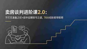 （18768期）卖房谈判进阶课2.0：不打无准备之仗+前中后期攻守之道，70分初阶即学即用-中创网_分享创业项目_助您在家赚钱