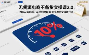 无货源电商不备货实操课2.0,2026年布局,从0到1全网最低10%费比全链路打法【更新26年6月16日】-中创网_分享创业项目_助您在家赚钱