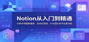 Notion从入门到精通:玩转多视图数据库,自动化按钮,AI与团队协作全套功能-中创网_分享创业项目_助您在家赚钱