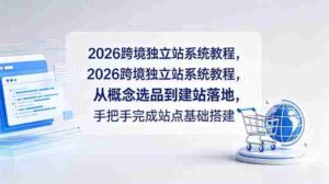 (18800期)2026跨境独立站系统教程,从概念选品到建站落地,手把手完成站点基础搭建-中创网_分享创业项目_助您在家赚钱