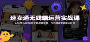 速卖通无线端运营实战课:APP活动FEED图文短视频运营,CPS网红带货落地教学-中创网_分享创业项目_助您在家赚钱