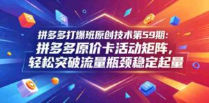拼多多打爆班原创技术第59期:拼多多原价卡活动矩阵,轻松突破流量瓶颈稳定起量-中创网_分享创业项目_助您在家赚钱