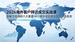 (18992期)2026海外客户拜访成交实战课:拆解市场调研六大要素,AI一键快速搭建各国市场信息库-中创网_分享创业项目_助您在家赚钱