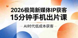 2026极简新媒体IP获客,15分钟手机出片课,AI时代低成本获客-中创网_分享创业项目_助您在家赚钱