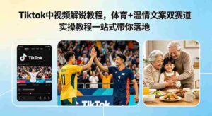 Tiktok中视频解说教程,体育+温情文案双赛道实操教程一站式带你落地,教你出海賺美刀-中创网_分享创业项目_助您在家赚钱