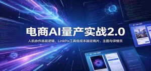 电商人AI量产实战2.0:人机协作底层逻辑,LinkPix工具低成本搞定商片、主图与详情页-中创网_分享创业项目_助您在家赚钱