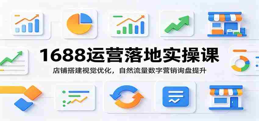 1688运营落地实操课：店铺搭建视觉优化，自然流量数字营销询盘提升-中创网_分享创业项目_助您在家赚钱