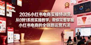 2026小红书电商实操特训营,从0到1系统实操教学,帮你完整掌握小红书电商的全链路运营方法-中创网_分享创业项目_助您在家赚钱