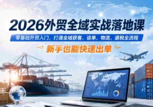 2026外贸全域实战落地课,零基础外贸入门,打通全域获客、谈单、物流、退税全流程,新手也能快速出单-中创网_分享创业项目_助您在家赚钱