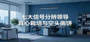 付费文章《七大信号分辨领导真心栽培与空头画饼》读懂管理背后人性逻辑-中创网_分享创业项目_助您在家赚钱
