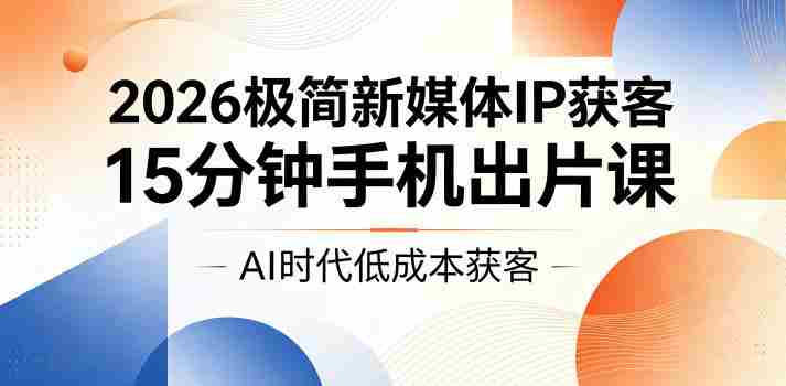 2026极简新媒体IP获客，15分钟手机出片课，AI时代低成本获客-中创网_分享创业项目_助您在家赚钱