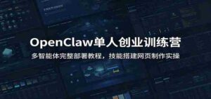 OpenClaw单人创业训练营:多智能体完整部署教程,技能搭建网页制作实操-中创网_分享创业项目_助您在家赚钱