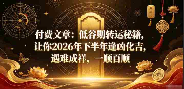 付费文章:低谷期转运秘籍,让你2026年下半年逢凶化吉,遇难成祥,一顺百顺