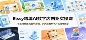 Etsy跨境AI数字店创业实操课:零基础搭建高客单店铺,多类定制数字产品落地教学-中创网_分享创业项目_助您在家赚钱