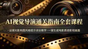 (19077期)AI视觉导演通关指南全套课程,运镜光影构图风格提示词全教学,一键生成电影质感影视画面-中创网_分享创业项目_助您在家赚钱