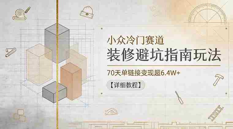 小众冷门赛道，装修避坑指南玩法，70天单链接变现超6.4W+【详细教程】-中创网_分享创业项目_助您在家赚钱