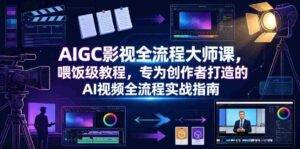 AIGC影视全流程大师课,喂饭级教程,专为创作者打造的AI视频全流程实战指南-中创网_分享创业项目_助您在家赚钱