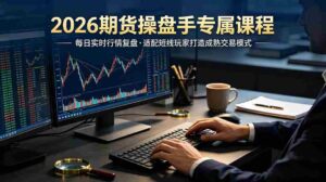 (19093期)2026期货操盘手专属课程-更新6月,每日实时行情复盘,适配短线玩家打造成熟交易模式-中创网_分享创业项目_助您在家赚钱