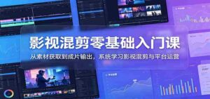 影视混剪零基础入门课:从素材获取到成片输出,系统学习影视混剪与平台运营-中创网_分享创业项目_助您在家赚钱