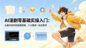 (18812期)AI漫剧零基础实操入门:从剧本创作到视频剪辑,十大模块一站式教学-中创网_分享创业项目_助您在家赚钱