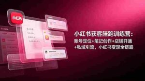 (19036期)小红书获客陪跑训练营:账号定位+笔记创作+店铺开通+私域引流,小红书变现全链路-中创网_分享创业项目_助您在家赚钱