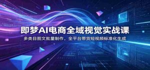 即梦AI电商全域视觉实战课:多类目图文批量制作,全平台带货短视频标准化生成-中创网_分享创业项目_助您在家赚钱