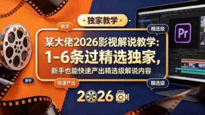 (18946期)某大佬2026影视解说教学:1-6条过精选独家,新手也能快速产出精选级解说内容-中创网_分享创业项目_助您在家赚钱
