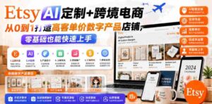 Etsy AI定制+跨境电商,从0到1打造高客单价数字产品店铺,零基础也能快速上手-中创网_分享创业项目_助您在家赚钱