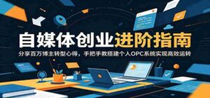 自媒体创业进阶指南:分享百万博主转型心得,手把手教搭建个人OPC系统实现高效运转-中创网_分享创业项目_助您在家赚钱