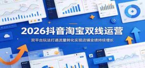 2026抖音淘宝双线运营:双平台玩法打通流量转化实现店铺业绩持续增长-中创网_分享创业项目_助您在家赚钱
