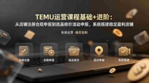 (19081期)TEMU运营课程(基础+进阶):从店铺注册合规申报到选品核价活动申报,系统搭建稳定盈利店铺-中创网_分享创业项目_助您在家赚钱