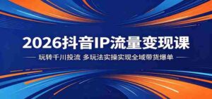 2026抖音IP流量变现课：玩转千川投流，多玩法实操实现全域带货爆单-中创网_分享创业项目_助您在家赚钱