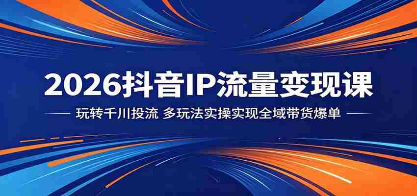 2026抖音IP流量变现课：玩转千川投流，多玩法实操实现全域带货爆单-中创网_分享创业项目_助您在家赚钱