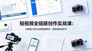 (18683期)短视频全链路创作实战课:从智能工具认知到短剧制作,零基础系统学习-中创网_分享创业项目_助您在家赚钱