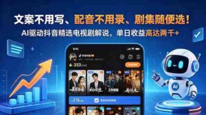 （18711期）文案不用写、配音不用录、剧集随便选！AI驱动抖音精选电视剧解说，单日收益高达两千+-中创网_分享创业项目_助您在家赚钱