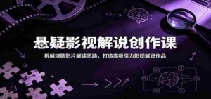 悬疑影视解说创作课：拆解烧脑影片解读思路，打造高吸引力影视解说作品-中创网_分享创业项目_助您在家赚钱