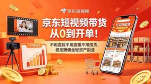 (18895期)京东短视频带货从0到开单!不用露脸不用直播不用囤货,稳定赚佣金轻资产副业-中创网_分享创业项目_助您在家赚钱