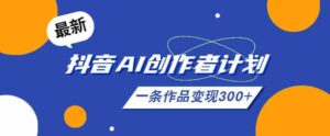 26年最新抖音AI创作者计划实操课程，一条作品变现300+-中创网_分享创业项目_助您在家赚钱