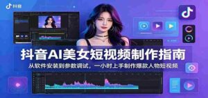 抖音AI美女短视频制作指南:从软件安装到参数调试,一小时上手制作爆款人物短视频-中创网_分享创业项目_助您在家赚钱