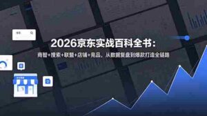 （18787期）2026京东实战百科全书：商智+搜索+联盟+店铺+竞品，从数据复盘到爆款打造全链路-中创网_分享创业项目_助您在家赚钱
