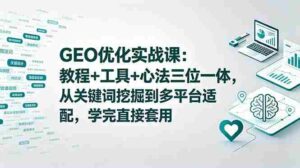 (18717期)GEO优化实战课:教程+工具+心法三位一体,从关键词挖掘到多平台适配,学完直接套用-中创网_分享创业项目_助您在家赚钱