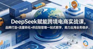 DeepSeek赋能跨境电商实战课,品牌打造+流量转化+供应链管理一站式教学,助力出海业务稳步发展-中创网_分享创业项目_助您在家赚钱