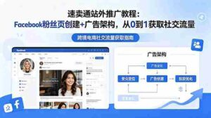 (18888期)速卖通站外推广教程:Facebook粉丝页创建+广告架构,从0到1获取社交流量-中创网_分享创业项目_助您在家赚钱
