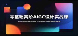 零基础高阶AIGC设计实战课:多款AI绘图建模软件联动,产品海报短片商业案例实操教学-中创网_分享创业项目_助您在家赚钱